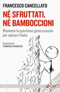 Né sfruttati né bamboccioni. Risolvere la questione generazionale per salvare l'Italia libro di Cancellato Francesco