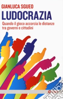 Ludocrazia. Quando il gioco accorcia le distanze tra governo e cittadini libro di Sgueo Gianluca