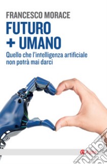 Futuro + umano. Quello che l'intelligenza artificiale non potrà mai darci libro di Morace Francesco