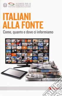 Italiani alla fonte. Come, quanto e dove ci informiamo libro di Autorità per le Garanzie nelle Comunicazioni (cur.)