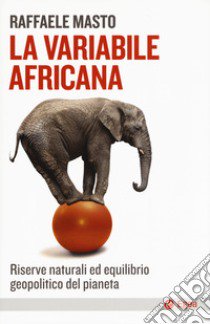 La variabile africana. Riserve naturali ed equilibrio geopolitico del pianeta libro di Masto Raffaele