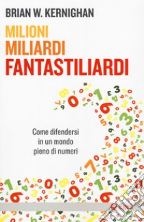 Milioni, miliardi, fantastiliardi. Come difendersi in un mondo pieno di numeri libro di Kernighan Brian W.