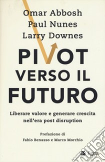 Pivot verso il futuro. Liberare valore e generare crescita nell'era post disruption libro di Abbosh Omar; Nunes Paul; Downes Larry