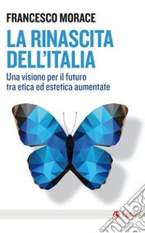 La rinascita dell'Italia. Una visione per il futuro tra etica ed estetica aumentate libro di Morace Francesco