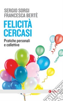 Felicità cercasi. Pratiche personali e collettive libro di Sorgi Sergio; Berté Francesca