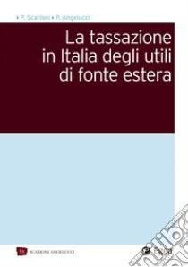 La tassazione in Italia degli utili di fonte estera libro di Scarioni Paolo; Angelucci Pierpaolo