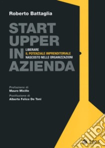 Startupper in azienda. Liberare il potenziale imprenditoriale nascosto nelle organizzazioni libro di Battaglia Roberto