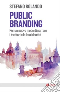 Public branding. Per un nuovo modo di narrare i territori e le loro identità libro di Rolando Stefano