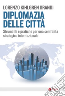 Diplomazia delle città. Strumenti e pratiche per una centralità strategica internazionale libro di Kihlgren Grandi Lorenzo