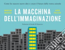 La macchina dell'immaginazione. Come far nascere nuove idee e creare il futuro della vostra azienda libro di Reeves Martin; Fuller Jack