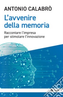 L'avvenire della memoria. Raccontare l'impresa per stimolare l'innovazione libro di Calabrò Antonio