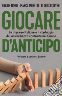 Giocare d'anticipo. Le imprese italiane e il vantaggio di una resilienza costruita nel tempo libro di Arpili Davide; Moretti Marco; Severi Federico