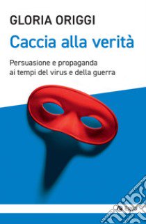 Caccia alla verità. Persuasione e propaganda ai tempi del virus e della guerra libro di Origgi Gloria