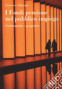 I fondi pensione nel pubblico impiego. Problematiche e prospettive libro di Vallacqua Francesco