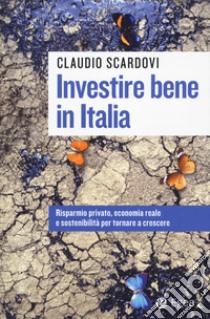 Investire bene in Italia. Risparmio privato, economia reale e sostenibilità per tornare a crescere libro di Scardovi Claudio