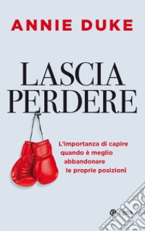 Lascia perdere. L'importanza di capire quando è meglio abbandonare le proprie posizioni libro di Duke Annie