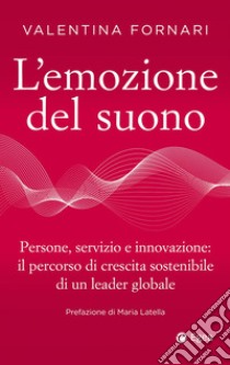 L'emozione del suono. Persone, servizio e innovazione: il percorso di crescita sostenibile di un leader globale libro di Fornari Valentina