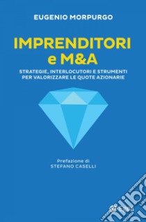 Imprenditori e M&A. Strategie, interlocutori e strumenti per valorizzare le quote azionarie libro di Morpurgo Eugenio