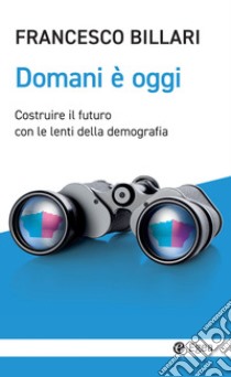 Domani è oggi. Costruire il futuro con le lenti della demografia libro di Billari Francesco C.