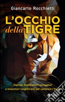 L'occhio della tigre. Startup, imprenditori coraggiosi e investitori lungimiranti per cambiare l'Italia libro di Rocchietti Giancarlo