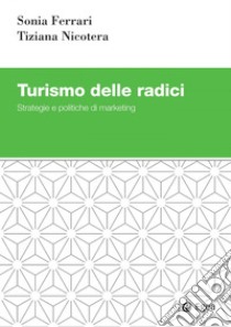 Turismo delle radici. Strategie e politiche di marketing libro di Ferrari Sonia; Nicotera Tiziana