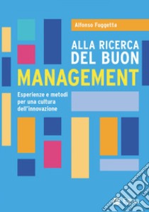 Alla ricerca del buon management. Esperienze e metodi per una cultura dell'innovazione libro di Fuggetta Alfonso