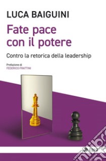 Fate pace con il potere. Contro la retorica della leadership libro di Baiguini Luca