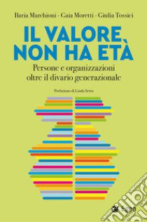 Il valore non ha età. Persone e organizzazioni oltre il divario generazionale libro di Marchioni Ilaria; Moretti Gaia; Tossici Giulia