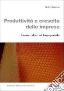 Produttività e crescita delle imprese. Creare valore nel lungo periodo libro di Mazzola Pietro