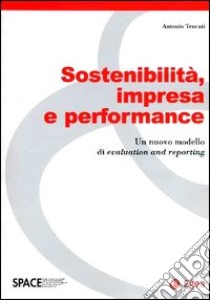 Sostenibilità, impresa e performance. Un nuovo modello di evaluation and reporting libro di Tencati Antonio