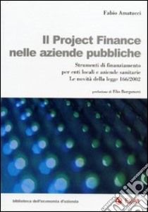 Il project financing nelle aziende pubbliche. Strumenti di finanziamento per enti locali e aziende sanitarie. La novità della Legge 166/2002 libro di Amatucci Fabio