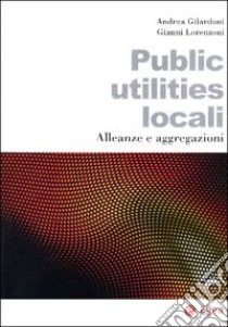 Public utilities locali. Alleanze e aggregazioni libro di Gilardoni Andrea - Lorenzoni Gianni