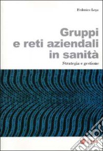 Gruppi e reti aziendali in sanità. Strategia e gestione libro di Lega Federico