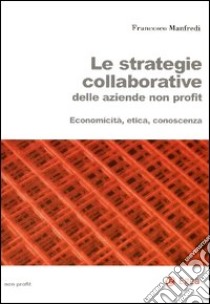 Le strategie collaborative delle aziende non profit. Economicità, etica, conoscenza libro di Manfredi Francesco