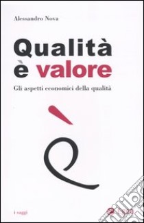 Qualità è valore. Gli aspetti economici della qualità libro di Nova Alessandro