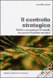 Il controllo strategico. Modelli e strumenti per il controllo dei processi di gestione strategica libro di Garzoni Antonello