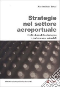 Strategie nel settore aeroportuale. Scelte di modello strategico e performance aziendali libro di Bruni Massimiliano