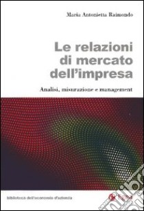 Le relazioni di mercato dell'impresa. Analisi, misurazione e management libro di Raimondo M. Antonietta