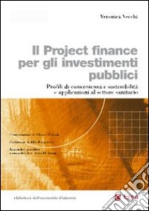 Il project finance per gli investimenti pubblici. Profili di convenienza e sostenibilità e applicazioni al settore sanitario libro di Vecchi Veronica