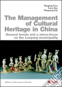 The management of cultural heritage in China. General trends amd a micro-focus on the luoyang municipality libro di Guo Yinqiang; Liu Shuguang; Zan Luca