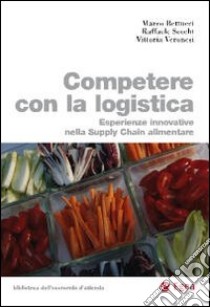 Competere con la logistica. Esperienze innovative nella supply chain alimentare libro di Bettucci Marco; Secchi Raffaele; Veronesi Vittoria