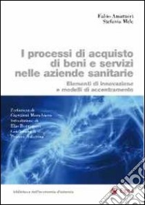 I processi di acquisto di beni e servizi nelle aziende sanitarie. Elementi di innovazione e modelli di accentramento libro di Amatucci Fabio - Mele Stefania