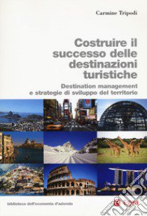 Costruire il successo delle destinazioni turistiche. Destination management e strategie di sviluppo del territorio libro di Tripodi Carmine