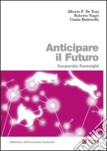 Anticipare il futuro. Corporate foresight libro di De Toni Alberto Felice; Siagri Roberto; Battistella Cinzia