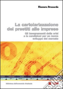 Cartolarizzazione dei prestiti alle imprese. Gli insegnamenti della crisi e le condizioni per un nuovo sviluppo del mercato libro di Broccardo Eleonora