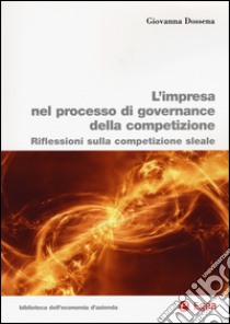 L'impresa nel processo di governance della competizione. Riflessioni sulla competizione sleale libro di Dossena Giovanna