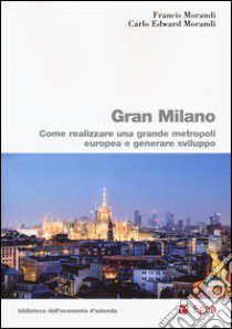 Gran Milano. Come realizzare una grande metropoli europea e generare sviluppo libro di Morandi Francis; Morandi Carlo E.