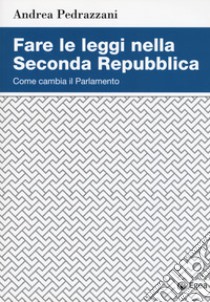 Fare le leggi nella Seconda Repubblica. Come cambia il Parlamento libro di Pedrazzani Andrea