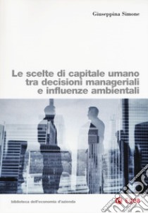 Le scelte di capitale umano tra decisioni manageriali e influenze ambientali libro di Simone Giuseppina