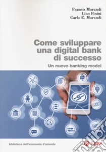 Come sviluppare una digital bank di successo. Un nuovo banking model libro di Morandi Francis; Finini Lino; Morandi Carlo E.